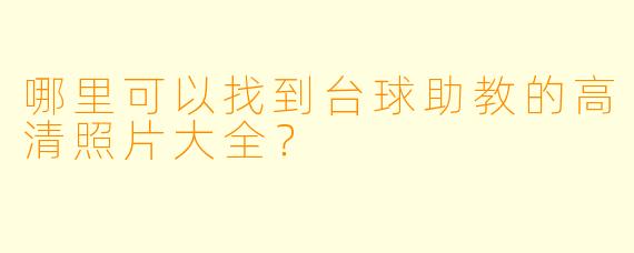 哪里可以找到台球助教的高清照片大全？