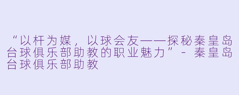 “以杆为媒,以球会友——探秘秦皇岛台球俱乐部助教的职业魅力”-秦皇岛台球俱乐部助教