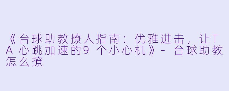 《台球助教撩人指南:优雅进击,让TA心跳加速的9个小心机》-台球助教怎么撩