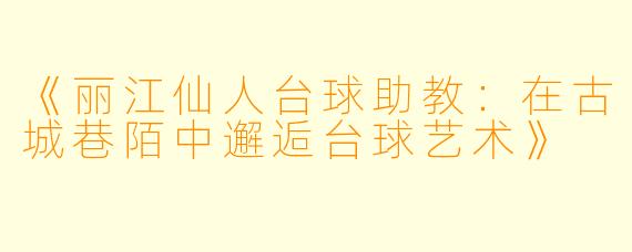 《丽江仙人台球助教:在古城巷陌中邂逅台球艺术》