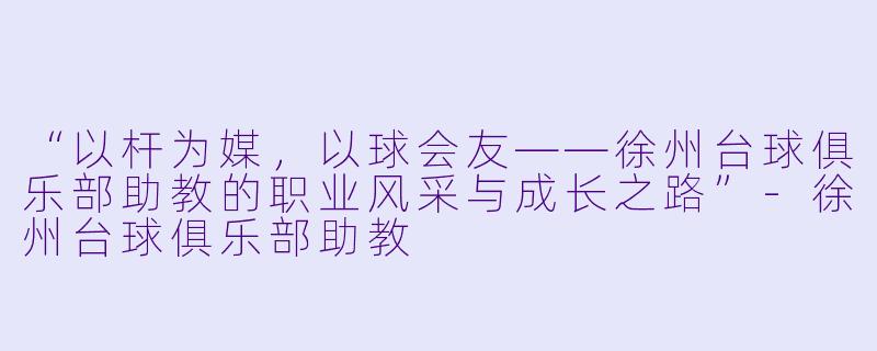 “以杆为媒,以球会友——徐州台球俱乐部助教的职业风采与成长之路”-徐州台球俱乐部助教