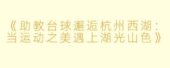 《助教台球邂逅杭州西湖:当运动之美遇上湖光山色》