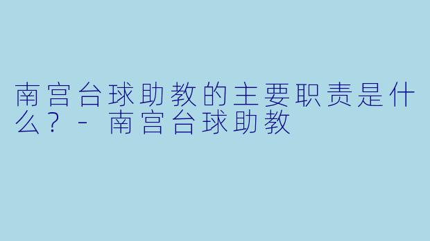 南宫台球助教的主要职责是什么？-南宫台球助教