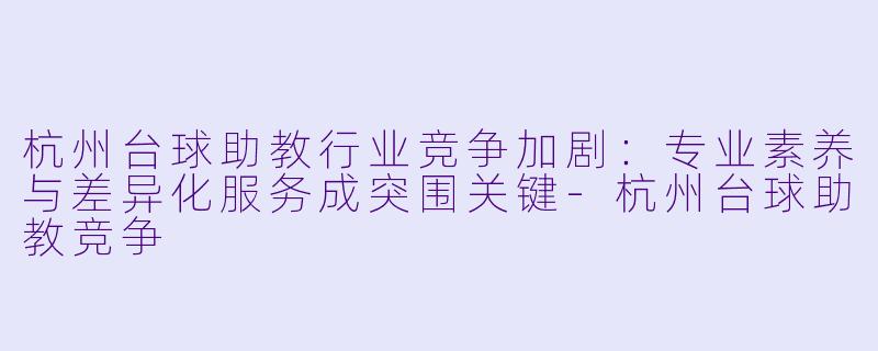 杭州台球助教行业竞争加剧:专业素养与差异化服务成突围关键-杭州台球助教竞争