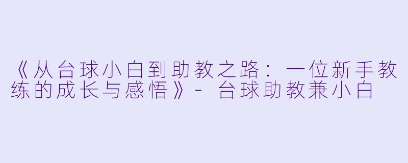 《从台球小白到助教之路：一位新手教练的成长与感悟》-台球助教兼小白