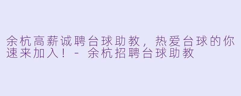 余杭高薪诚聘台球助教,热爱台球的你速来加入!-余杭招聘台球助教