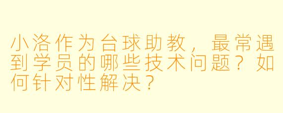 小洛作为台球助教,最常遇到学员的哪些技术问题?如何针对性解决?