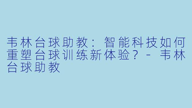 韦林台球助教:智能科技如何重塑台球训练新体验?-韦林台球助教