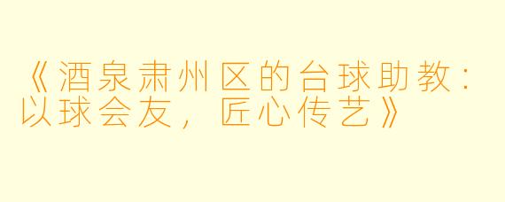 《酒泉肃州区的台球助教:以球会友,匠心传艺》