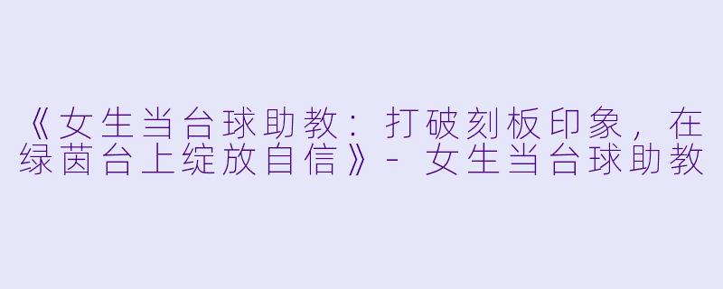 《女生当台球助教:打破刻板印象,在绿茵台上绽放自信》-女生当台球助教