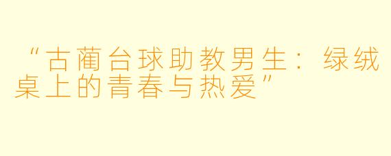 “古蔺台球助教男生:绿绒桌上的青春与热爱”