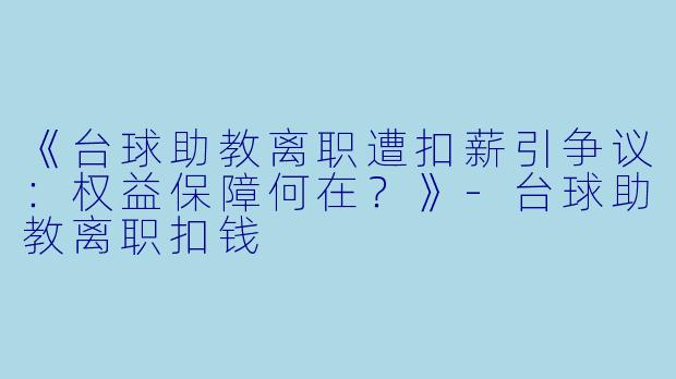 《台球助教离职遭扣薪引争议:权益保障何在?》-台球助教离职扣钱