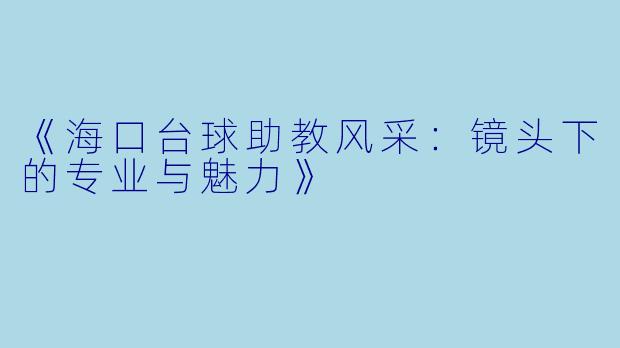 《海口台球助教风采:镜头下的专业与魅力》