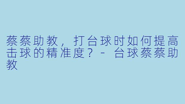 蔡蔡助教，打台球时如何提高击球的精准度？-台球蔡蔡助教