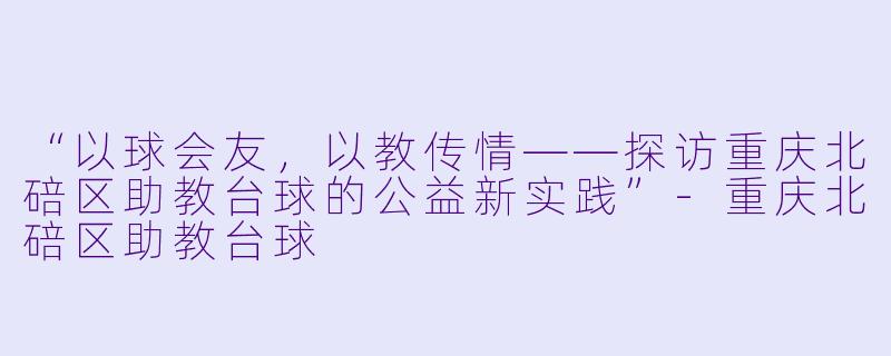 “以球会友,以教传情——探访重庆北碚区助教台球的公益新实践”-重庆北碚区助教台球