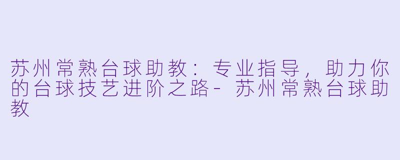 苏州常熟台球助教:专业指导,助力你的台球技艺进阶之路-苏州常熟台球助教