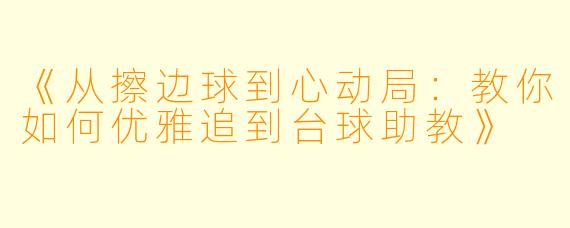 《从擦边球到心动局:教你如何优雅追到台球助教》