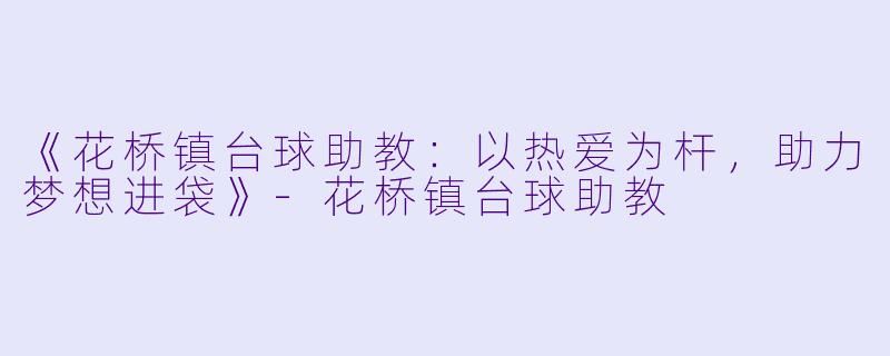 《花桥镇台球助教:以热爱为杆,助力梦想进袋》-花桥镇台球助教