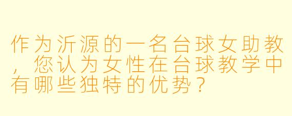 作为沂源的一名台球女助教，您认为女性在台球教学中有哪些独特的优势？