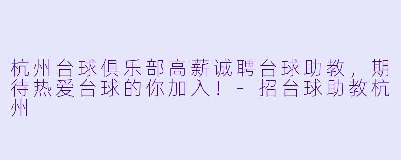 杭州台球俱乐部高薪诚聘台球助教,期待热爱台球的你加入!-招台球助教杭州