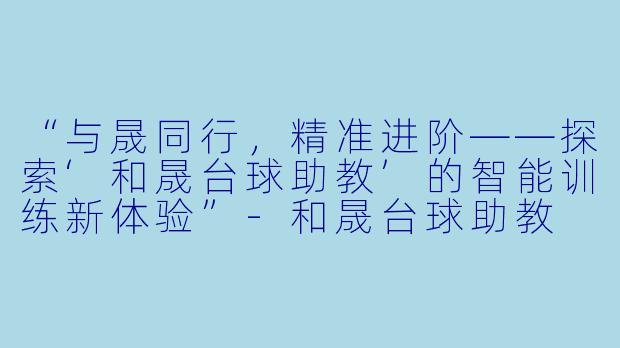 “与晟同行,精准进阶——探索‘和晟台球助教’的智能训练新体验”-和晟台球助教
