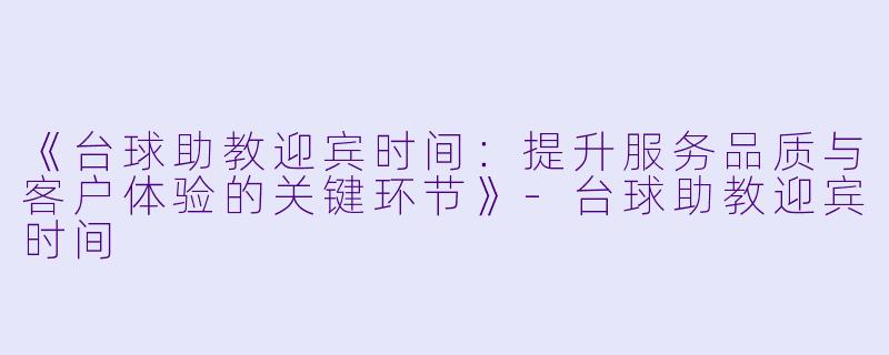 《台球助教迎宾时间:提升服务品质与客户体验的关键环节》-台球助教迎宾时间