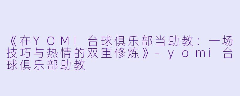 《在YOMI台球俱乐部当助教:一场技巧与热情的双重修炼》-yomi台球俱乐部助教