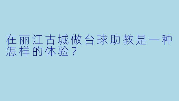在丽江古城做台球助教是一种怎样的体验?