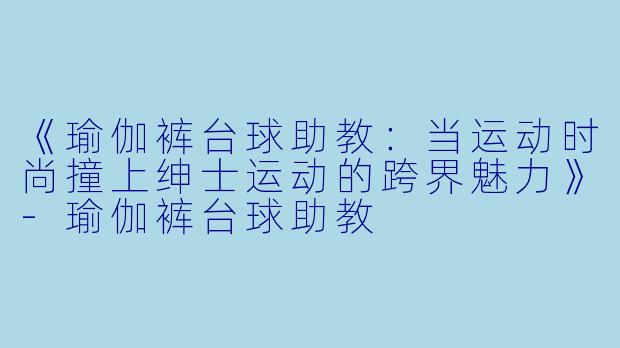 《瑜伽裤台球助教:当运动时尚撞上绅士运动的跨界魅力》-瑜伽裤台球助教