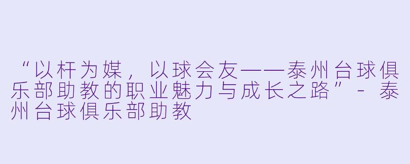 “以杆为媒,以球会友——泰州台球俱乐部助教的职业魅力与成长之路”-泰州台球俱乐部助教