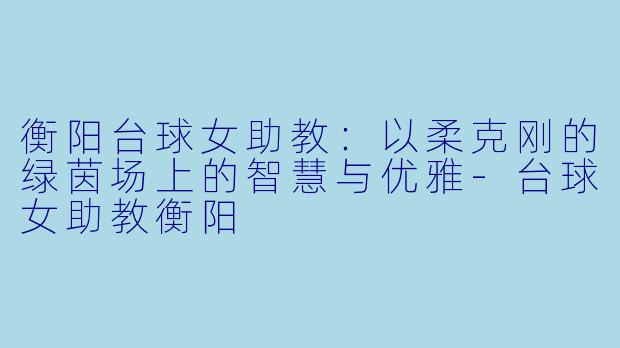 衡阳台球女助教:以柔克刚的绿茵场上的智慧与优雅-台球女助教衡阳