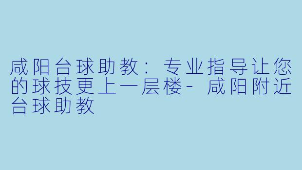 咸阳台球助教:专业指导让您的球技更上一层楼-咸阳附近台球助教