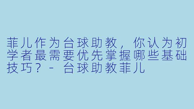 菲儿作为台球助教，你认为初学者最需要优先掌握哪些基础技巧？-台球助教菲儿