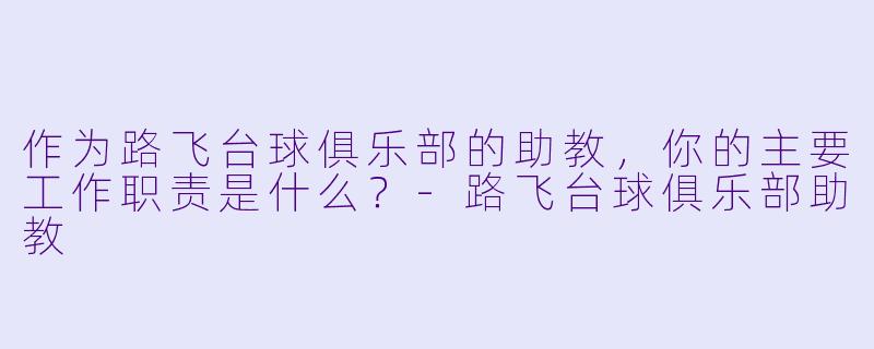 作为路飞台球俱乐部的助教,你的主要工作职责是什么?-路飞台球俱乐部助教