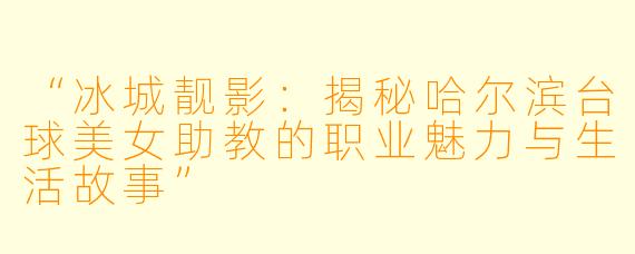 “冰城靓影:揭秘哈尔滨台球美女助教的职业魅力与生活故事”