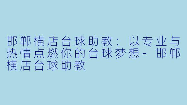 邯郸横店台球助教:以专业与热情点燃你的台球梦想-邯郸横店台球助教