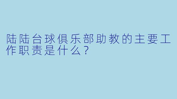 陆陆台球俱乐部助教的主要工作职责是什么?