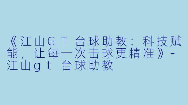 《江山GT台球助教:科技赋能,让每一次击球更精准》-江山gt台球助教
