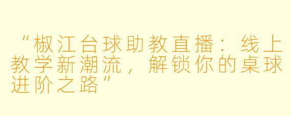 “椒江台球助教直播:线上教学新潮流,解锁你的桌球进阶之路”