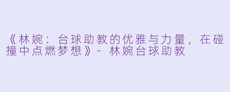 《林婉:台球助教的优雅与力量,在碰撞中点燃梦想》-林婉台球助教