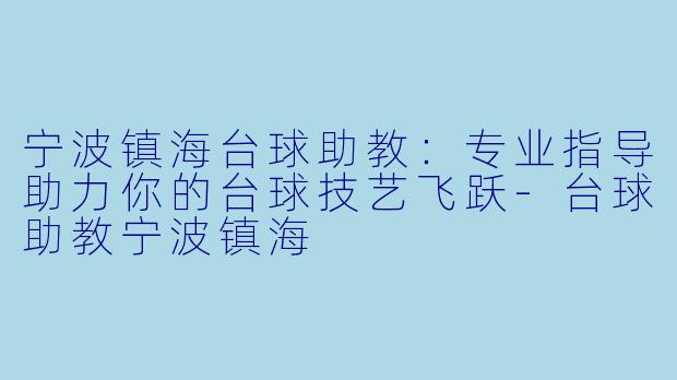 宁波镇海台球助教:专业指导助力你的台球技艺飞跃-台球助教宁波镇海