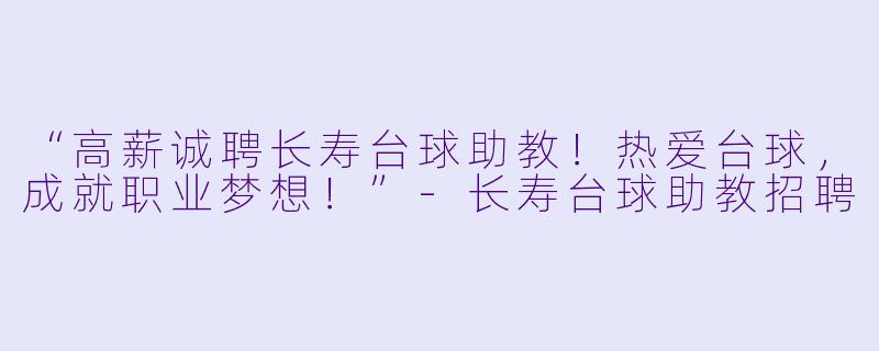 “高薪诚聘长寿台球助教!热爱台球,成就职业梦想!”-长寿台球助教招聘