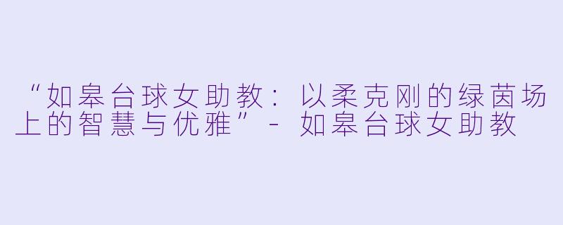 “如皋台球女助教:以柔克刚的绿茵场上的智慧与优雅”-如皋台球女助教