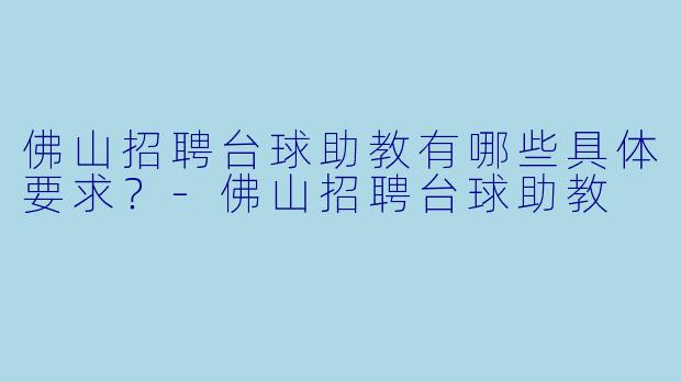 佛山招聘台球助教有哪些具体要求?-佛山招聘台球助教