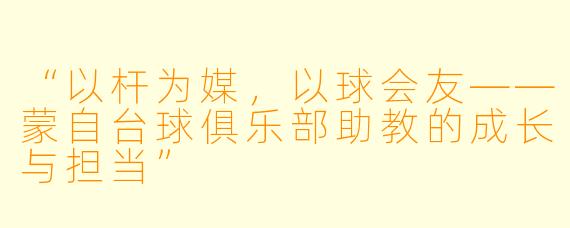 “以杆为媒,以球会友——蒙自台球俱乐部助教的成长与担当”