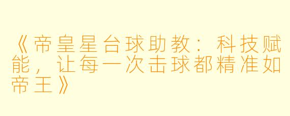 《帝皇星台球助教:科技赋能,让每一次击球都精准如帝王》
