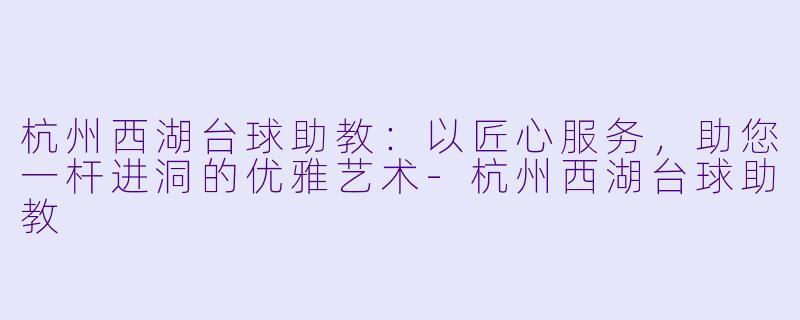 杭州西湖台球助教:以匠心服务,助您一杆进洞的优雅艺术-杭州西湖台球助教