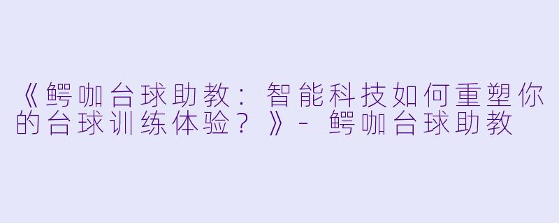 《鳄咖台球助教:智能科技如何重塑你的台球训练体验?》-鳄咖台球助教
