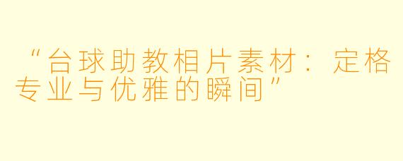 “台球助教相片素材:定格专业与优雅的瞬间”