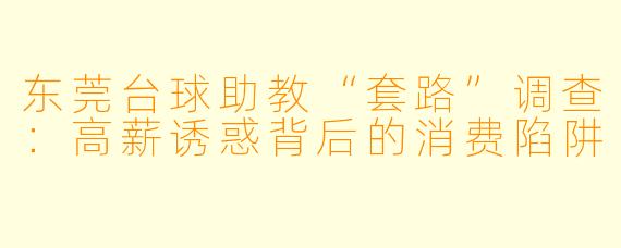东莞台球助教“套路”调查:高薪诱惑背后的消费陷阱